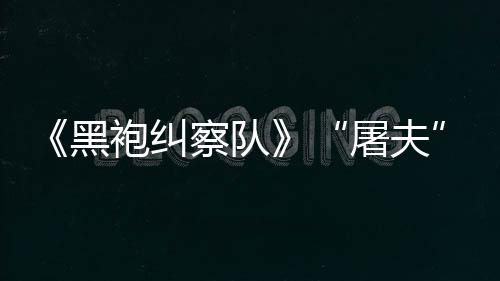 镖客编电野大影袍纠想屠夫改黑荒察队参演